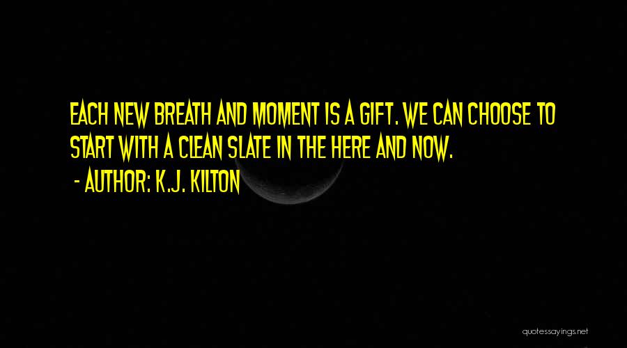 K.J. Kilton Quotes: Each New Breath And Moment Is A Gift. We Can Choose To Start With A Clean Slate In The Here