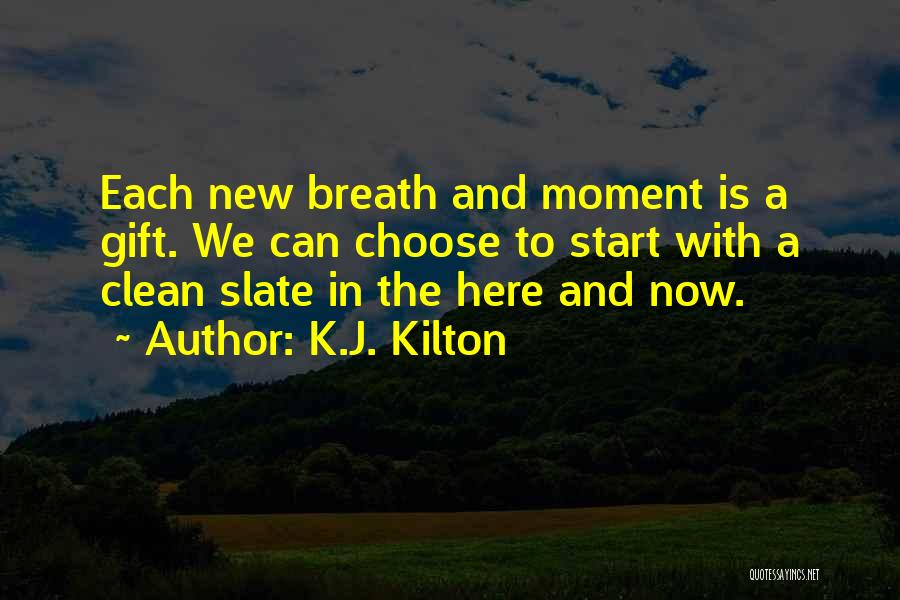 K.J. Kilton Quotes: Each New Breath And Moment Is A Gift. We Can Choose To Start With A Clean Slate In The Here