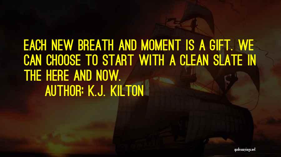K.J. Kilton Quotes: Each New Breath And Moment Is A Gift. We Can Choose To Start With A Clean Slate In The Here