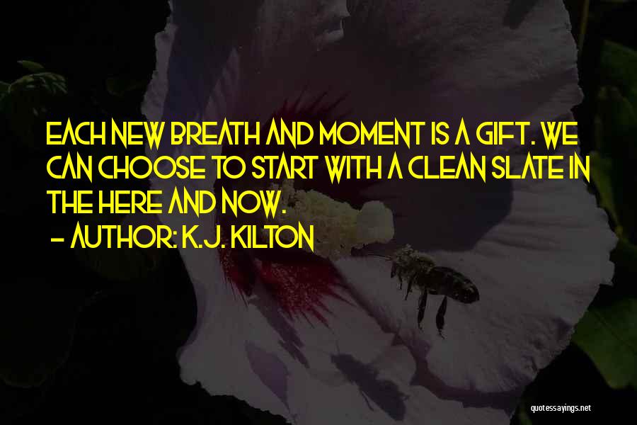 K.J. Kilton Quotes: Each New Breath And Moment Is A Gift. We Can Choose To Start With A Clean Slate In The Here