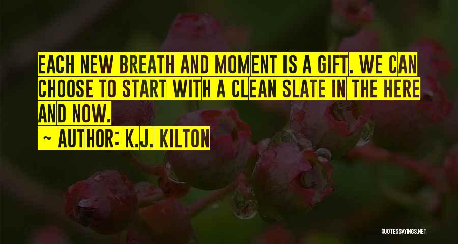 K.J. Kilton Quotes: Each New Breath And Moment Is A Gift. We Can Choose To Start With A Clean Slate In The Here