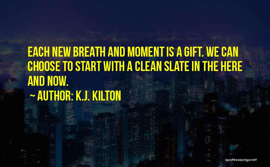 K.J. Kilton Quotes: Each New Breath And Moment Is A Gift. We Can Choose To Start With A Clean Slate In The Here