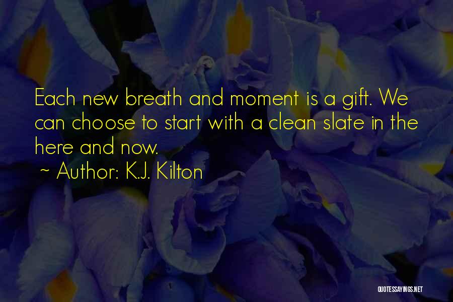 K.J. Kilton Quotes: Each New Breath And Moment Is A Gift. We Can Choose To Start With A Clean Slate In The Here