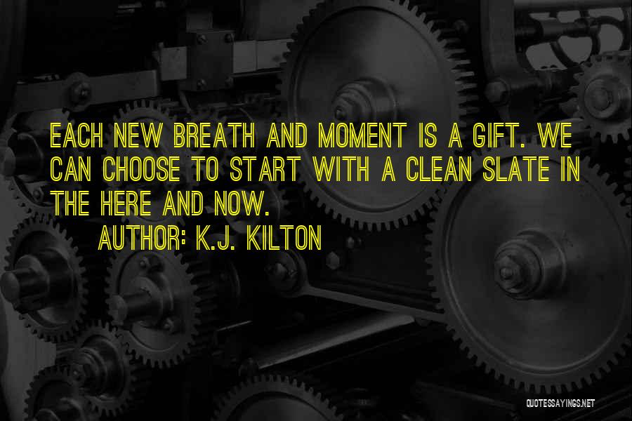 K.J. Kilton Quotes: Each New Breath And Moment Is A Gift. We Can Choose To Start With A Clean Slate In The Here