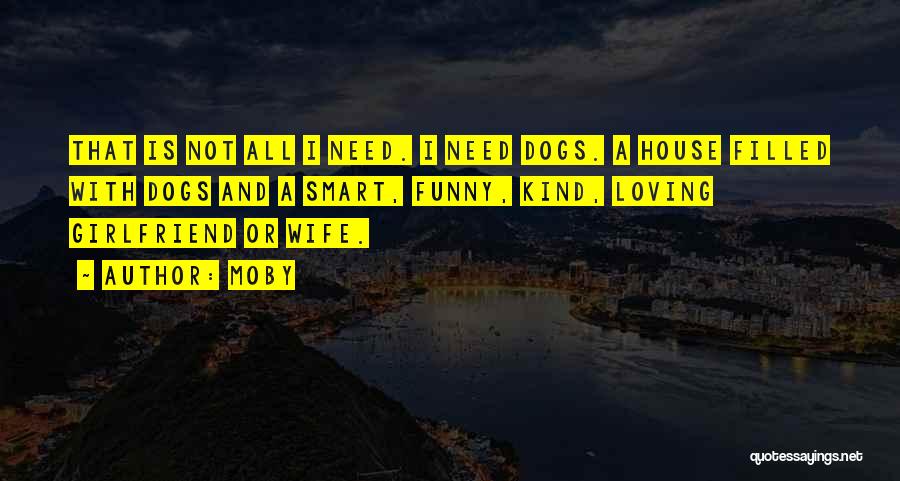 Moby Quotes: That Is Not All I Need. I Need Dogs. A House Filled With Dogs And A Smart, Funny, Kind, Loving