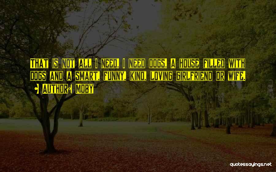 Moby Quotes: That Is Not All I Need. I Need Dogs. A House Filled With Dogs And A Smart, Funny, Kind, Loving