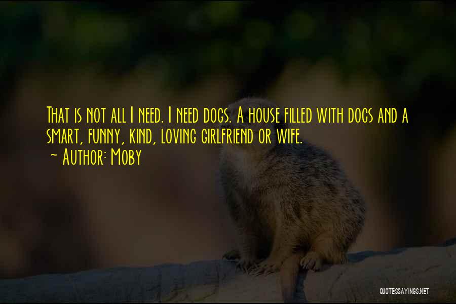 Moby Quotes: That Is Not All I Need. I Need Dogs. A House Filled With Dogs And A Smart, Funny, Kind, Loving