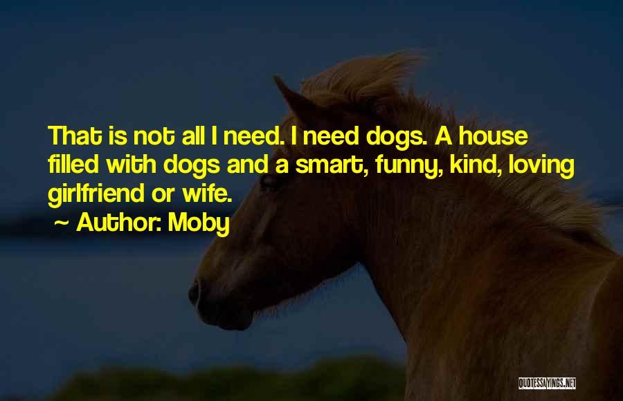 Moby Quotes: That Is Not All I Need. I Need Dogs. A House Filled With Dogs And A Smart, Funny, Kind, Loving