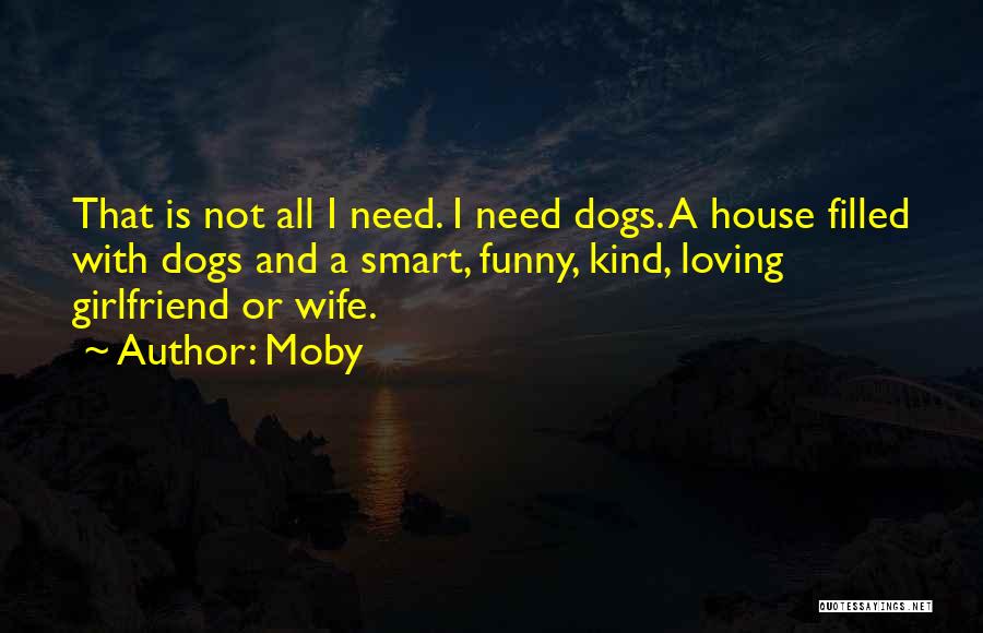 Moby Quotes: That Is Not All I Need. I Need Dogs. A House Filled With Dogs And A Smart, Funny, Kind, Loving