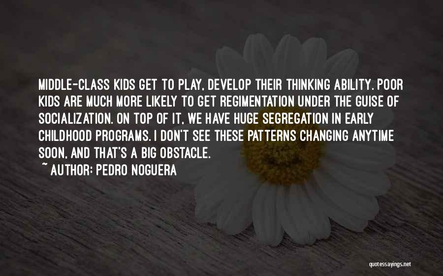 Pedro Noguera Quotes: Middle-class Kids Get To Play, Develop Their Thinking Ability. Poor Kids Are Much More Likely To Get Regimentation Under The