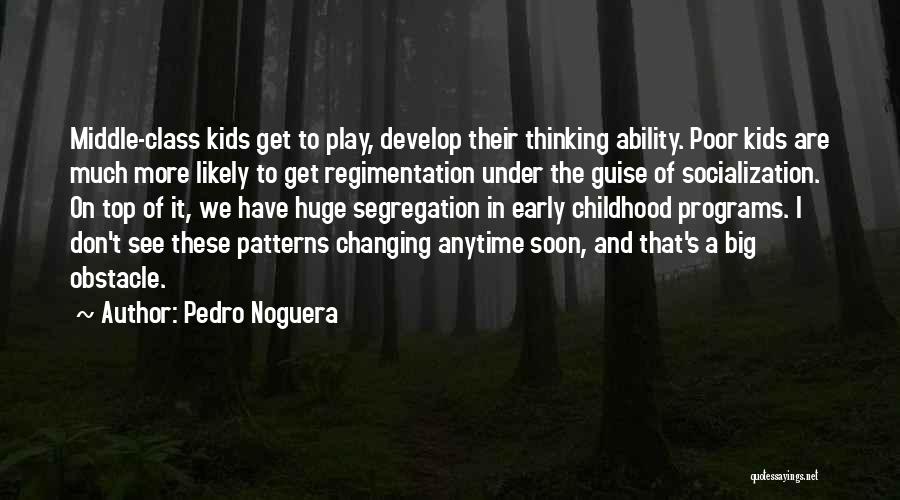 Pedro Noguera Quotes: Middle-class Kids Get To Play, Develop Their Thinking Ability. Poor Kids Are Much More Likely To Get Regimentation Under The