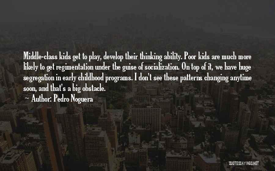Pedro Noguera Quotes: Middle-class Kids Get To Play, Develop Their Thinking Ability. Poor Kids Are Much More Likely To Get Regimentation Under The