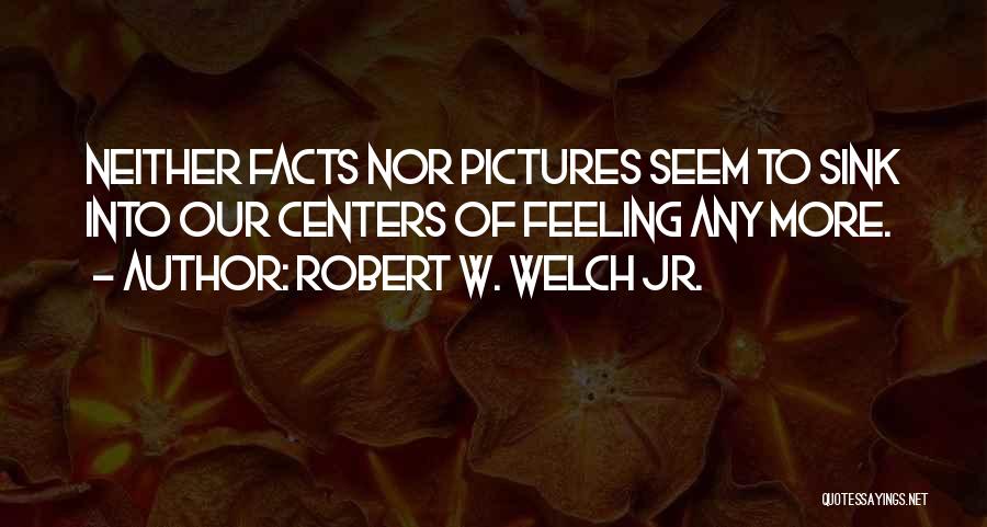 Robert W. Welch Jr. Quotes: Neither Facts Nor Pictures Seem To Sink Into Our Centers Of Feeling Any More.