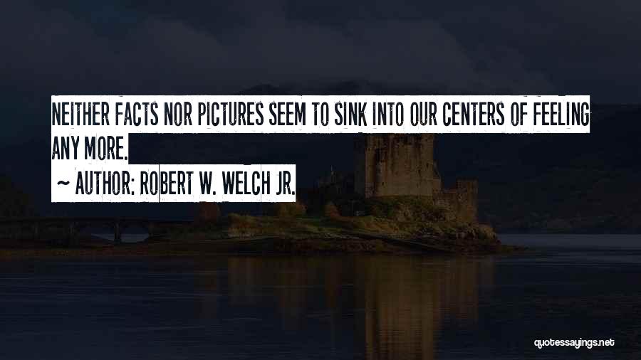 Robert W. Welch Jr. Quotes: Neither Facts Nor Pictures Seem To Sink Into Our Centers Of Feeling Any More.
