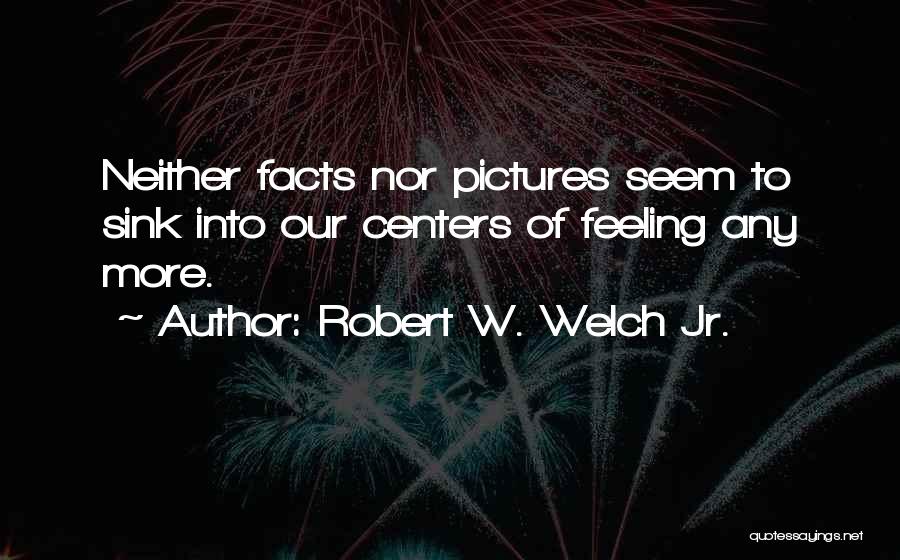 Robert W. Welch Jr. Quotes: Neither Facts Nor Pictures Seem To Sink Into Our Centers Of Feeling Any More.