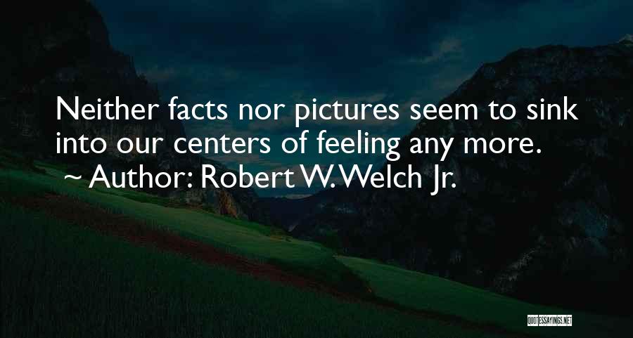 Robert W. Welch Jr. Quotes: Neither Facts Nor Pictures Seem To Sink Into Our Centers Of Feeling Any More.