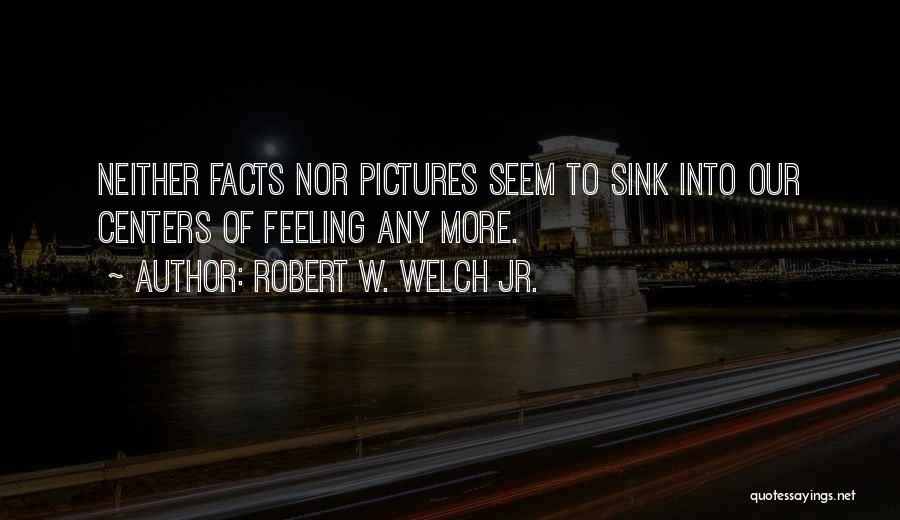 Robert W. Welch Jr. Quotes: Neither Facts Nor Pictures Seem To Sink Into Our Centers Of Feeling Any More.