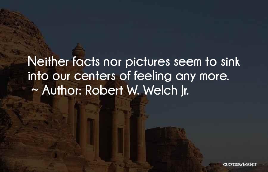 Robert W. Welch Jr. Quotes: Neither Facts Nor Pictures Seem To Sink Into Our Centers Of Feeling Any More.