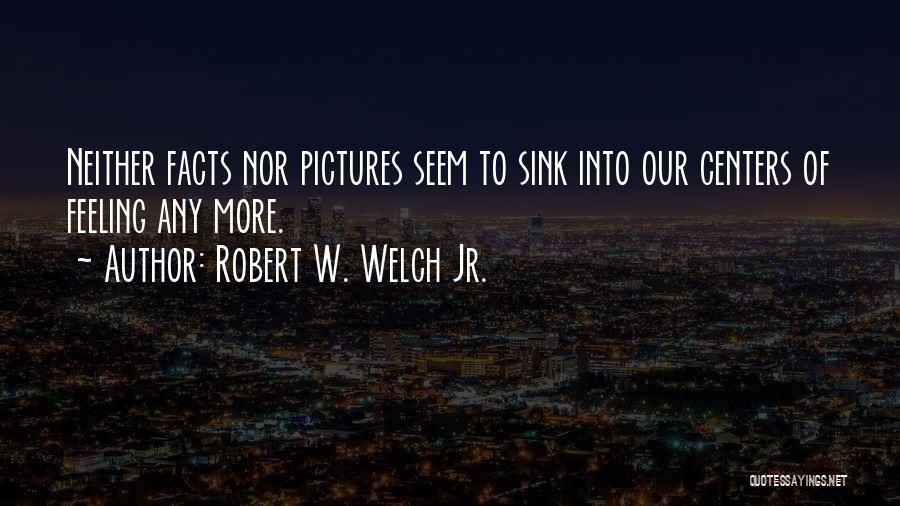 Robert W. Welch Jr. Quotes: Neither Facts Nor Pictures Seem To Sink Into Our Centers Of Feeling Any More.