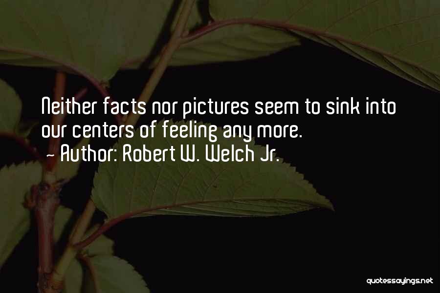 Robert W. Welch Jr. Quotes: Neither Facts Nor Pictures Seem To Sink Into Our Centers Of Feeling Any More.