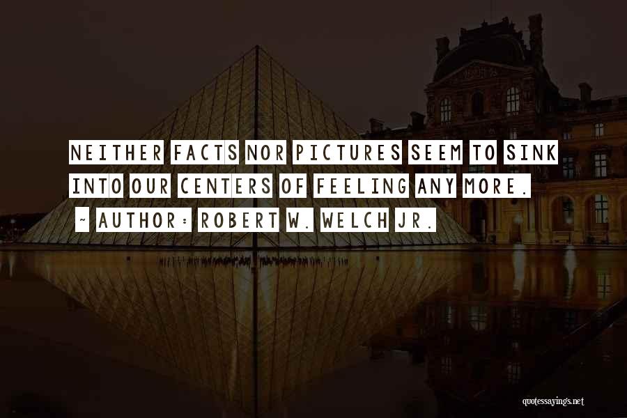 Robert W. Welch Jr. Quotes: Neither Facts Nor Pictures Seem To Sink Into Our Centers Of Feeling Any More.