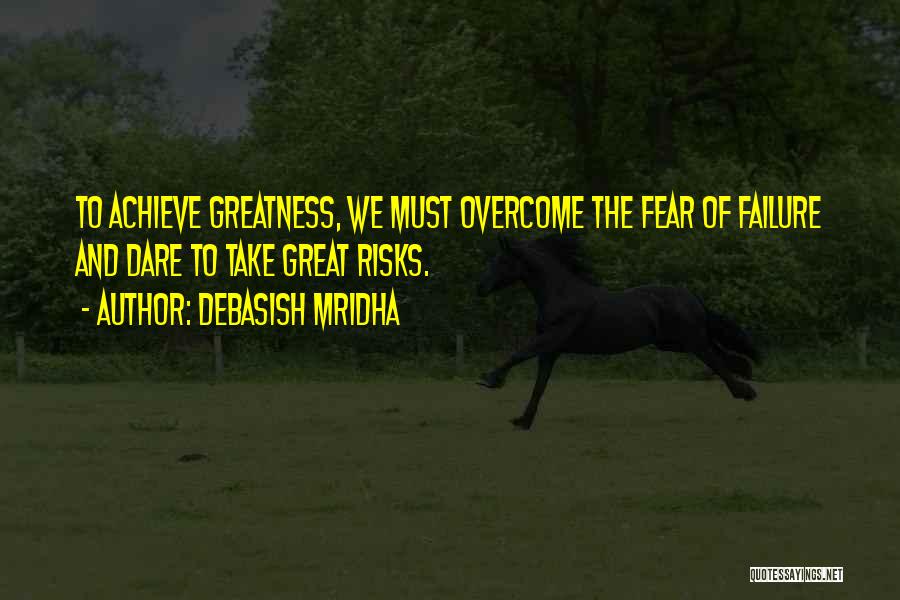 Debasish Mridha Quotes: To Achieve Greatness, We Must Overcome The Fear Of Failure And Dare To Take Great Risks.
