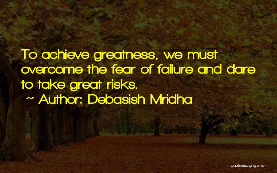 Debasish Mridha Quotes: To Achieve Greatness, We Must Overcome The Fear Of Failure And Dare To Take Great Risks.