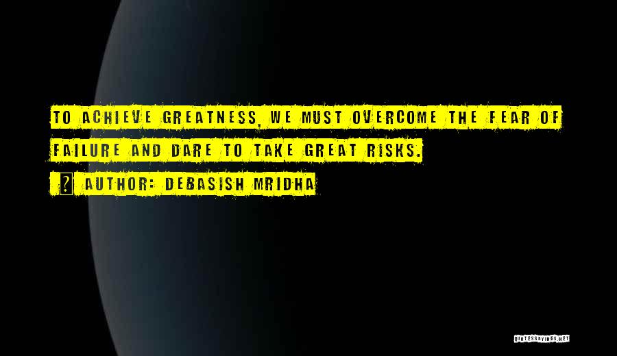 Debasish Mridha Quotes: To Achieve Greatness, We Must Overcome The Fear Of Failure And Dare To Take Great Risks.