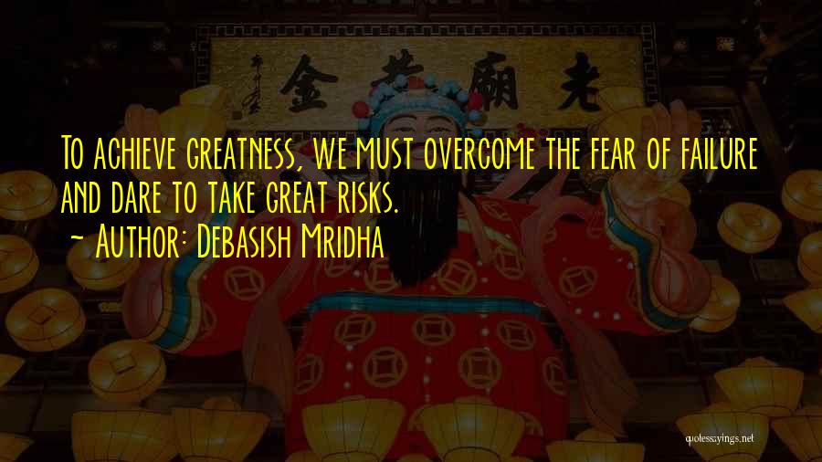 Debasish Mridha Quotes: To Achieve Greatness, We Must Overcome The Fear Of Failure And Dare To Take Great Risks.