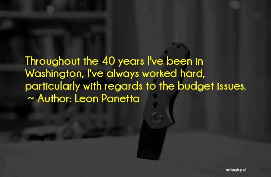 Leon Panetta Quotes: Throughout The 40 Years I've Been In Washington, I've Always Worked Hard, Particularly With Regards To The Budget Issues.