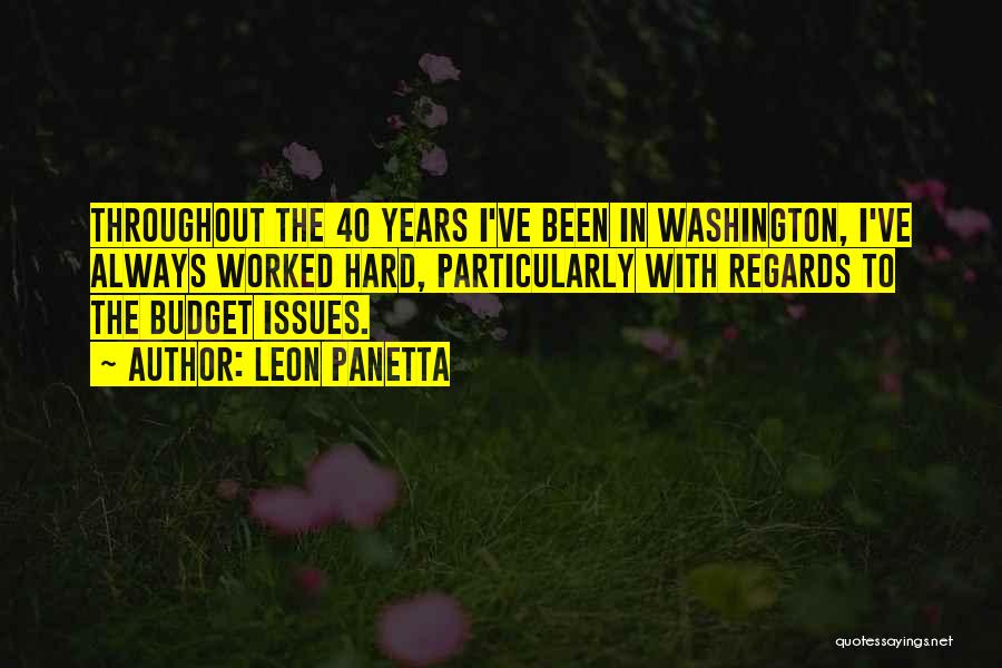 Leon Panetta Quotes: Throughout The 40 Years I've Been In Washington, I've Always Worked Hard, Particularly With Regards To The Budget Issues.