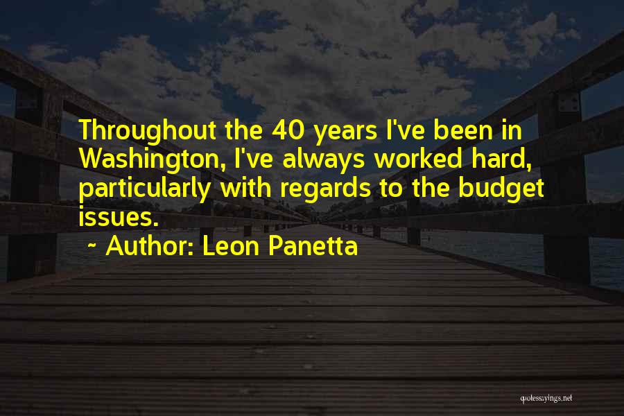 Leon Panetta Quotes: Throughout The 40 Years I've Been In Washington, I've Always Worked Hard, Particularly With Regards To The Budget Issues.