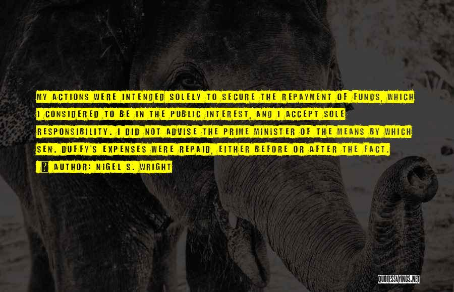 Nigel S. Wright Quotes: My Actions Were Intended Solely To Secure The Repayment Of Funds, Which I Considered To Be In The Public Interest,