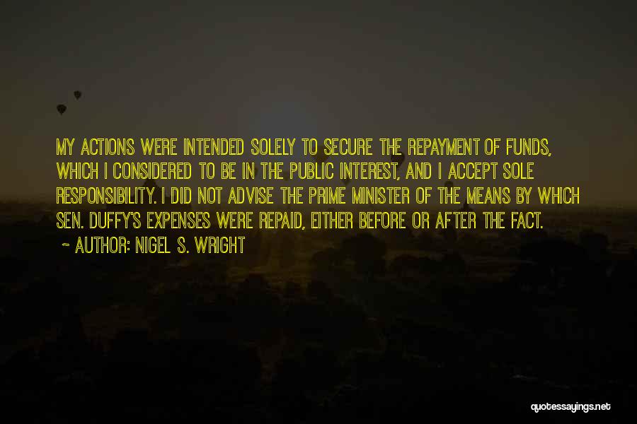 Nigel S. Wright Quotes: My Actions Were Intended Solely To Secure The Repayment Of Funds, Which I Considered To Be In The Public Interest,