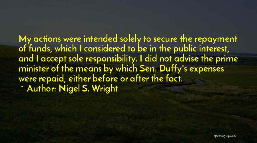 Nigel S. Wright Quotes: My Actions Were Intended Solely To Secure The Repayment Of Funds, Which I Considered To Be In The Public Interest,