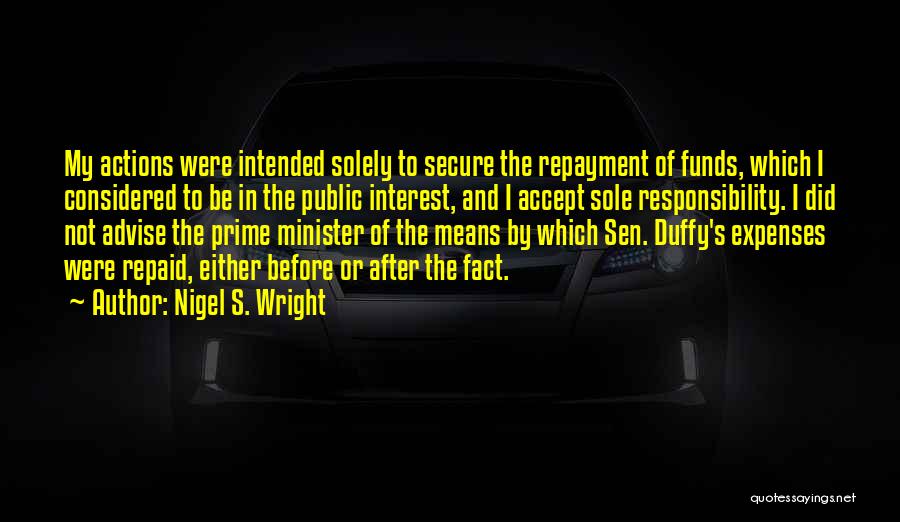 Nigel S. Wright Quotes: My Actions Were Intended Solely To Secure The Repayment Of Funds, Which I Considered To Be In The Public Interest,