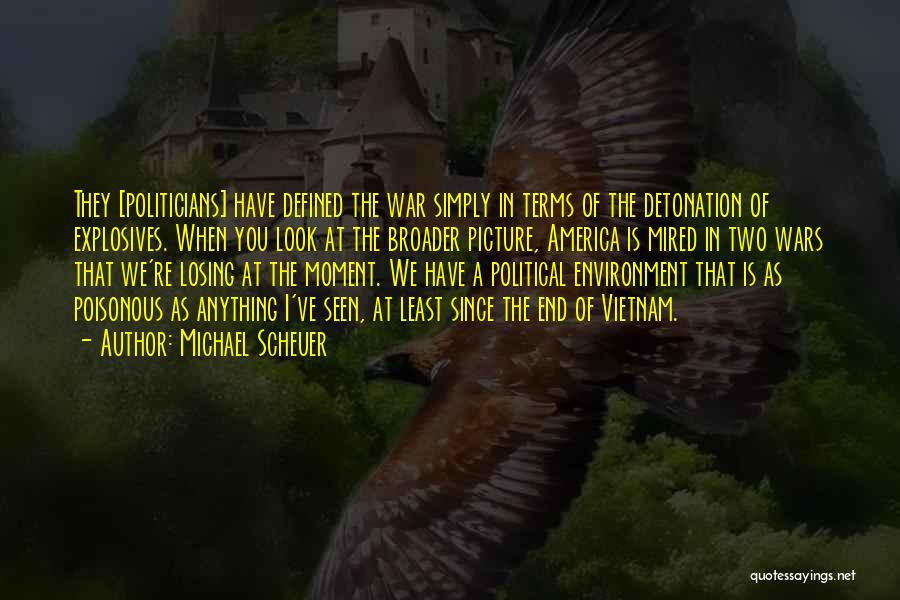 Michael Scheuer Quotes: They [politicians] Have Defined The War Simply In Terms Of The Detonation Of Explosives. When You Look At The Broader