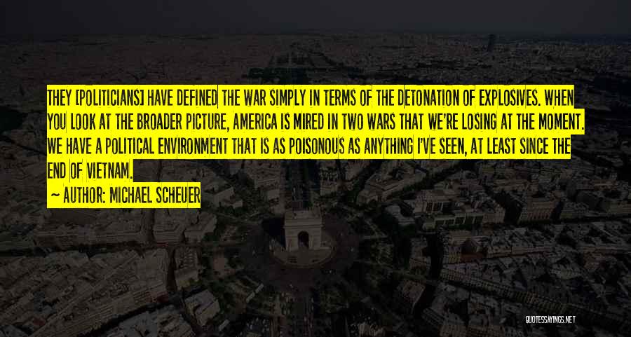 Michael Scheuer Quotes: They [politicians] Have Defined The War Simply In Terms Of The Detonation Of Explosives. When You Look At The Broader