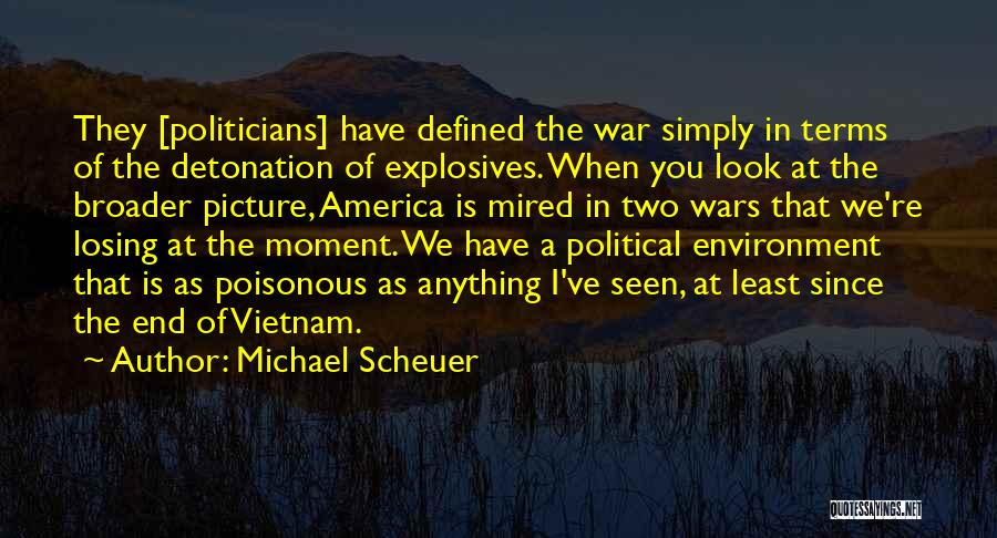 Michael Scheuer Quotes: They [politicians] Have Defined The War Simply In Terms Of The Detonation Of Explosives. When You Look At The Broader