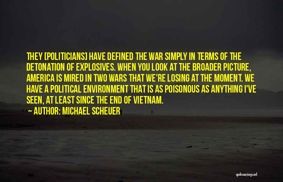 Michael Scheuer Quotes: They [politicians] Have Defined The War Simply In Terms Of The Detonation Of Explosives. When You Look At The Broader