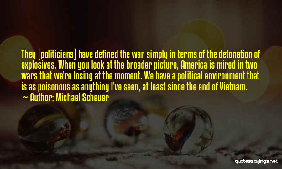 Michael Scheuer Quotes: They [politicians] Have Defined The War Simply In Terms Of The Detonation Of Explosives. When You Look At The Broader