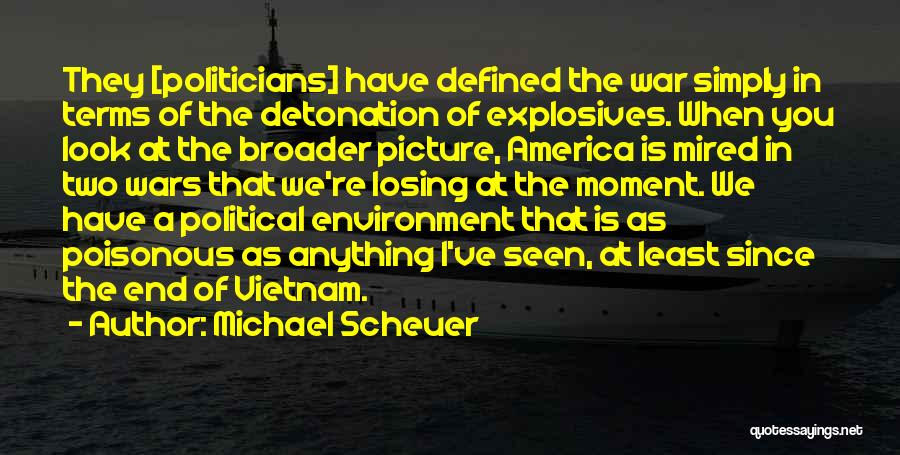 Michael Scheuer Quotes: They [politicians] Have Defined The War Simply In Terms Of The Detonation Of Explosives. When You Look At The Broader