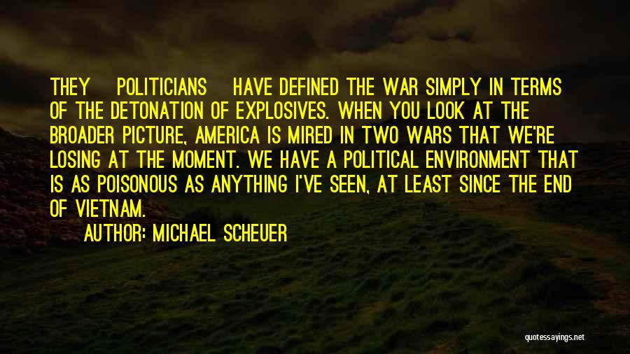 Michael Scheuer Quotes: They [politicians] Have Defined The War Simply In Terms Of The Detonation Of Explosives. When You Look At The Broader