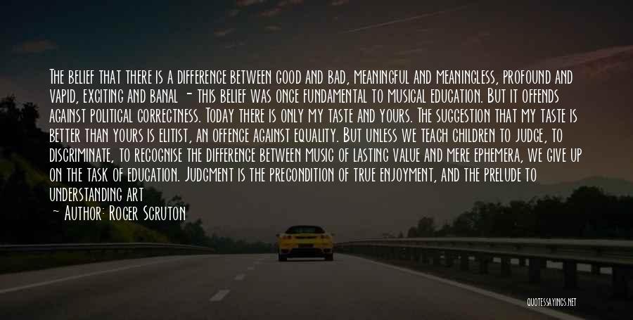 Roger Scruton Quotes: The Belief That There Is A Difference Between Good And Bad, Meaningful And Meaningless, Profound And Vapid, Exciting And Banal