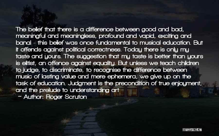 Roger Scruton Quotes: The Belief That There Is A Difference Between Good And Bad, Meaningful And Meaningless, Profound And Vapid, Exciting And Banal