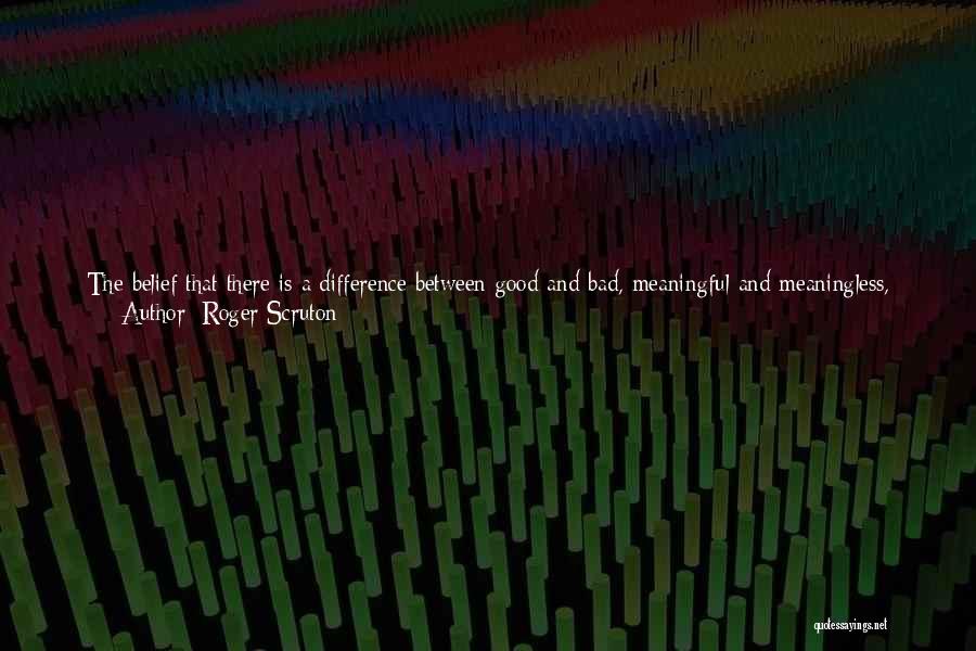 Roger Scruton Quotes: The Belief That There Is A Difference Between Good And Bad, Meaningful And Meaningless, Profound And Vapid, Exciting And Banal