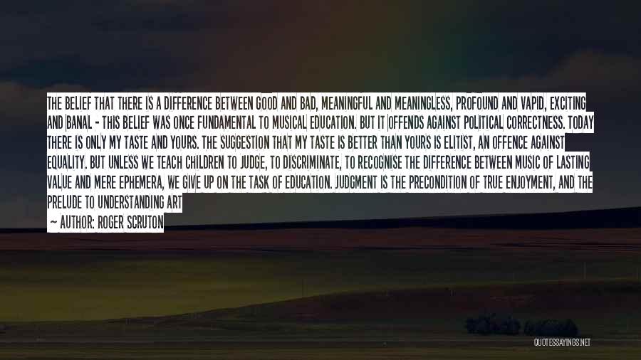 Roger Scruton Quotes: The Belief That There Is A Difference Between Good And Bad, Meaningful And Meaningless, Profound And Vapid, Exciting And Banal