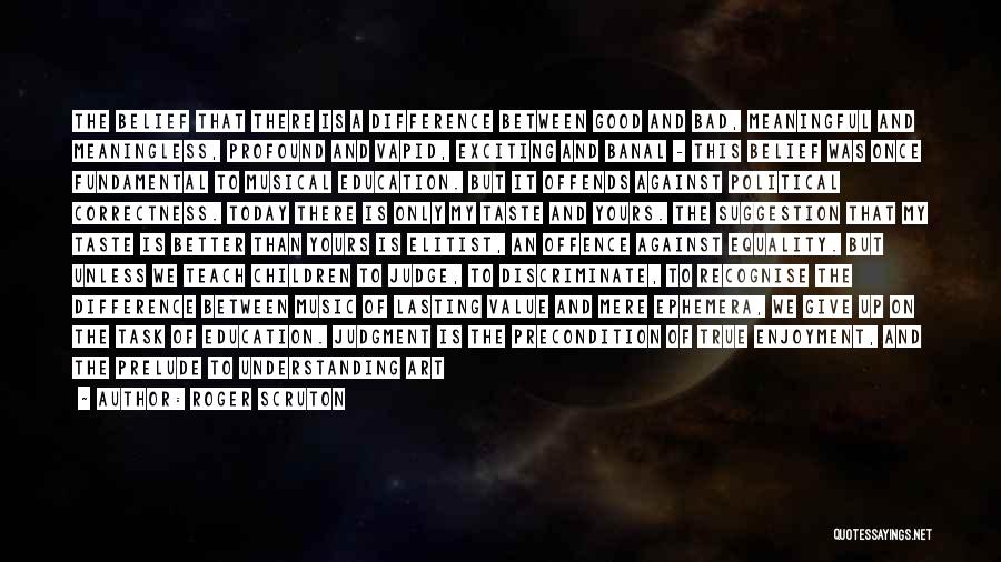 Roger Scruton Quotes: The Belief That There Is A Difference Between Good And Bad, Meaningful And Meaningless, Profound And Vapid, Exciting And Banal