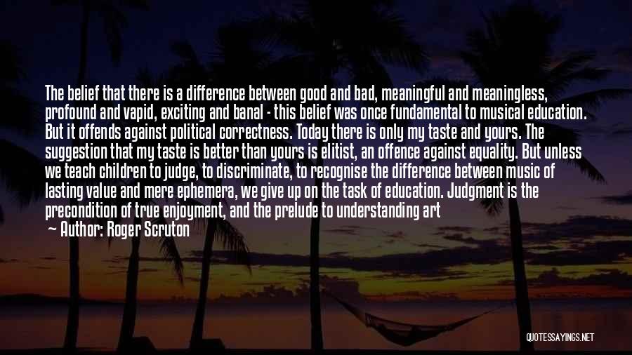 Roger Scruton Quotes: The Belief That There Is A Difference Between Good And Bad, Meaningful And Meaningless, Profound And Vapid, Exciting And Banal