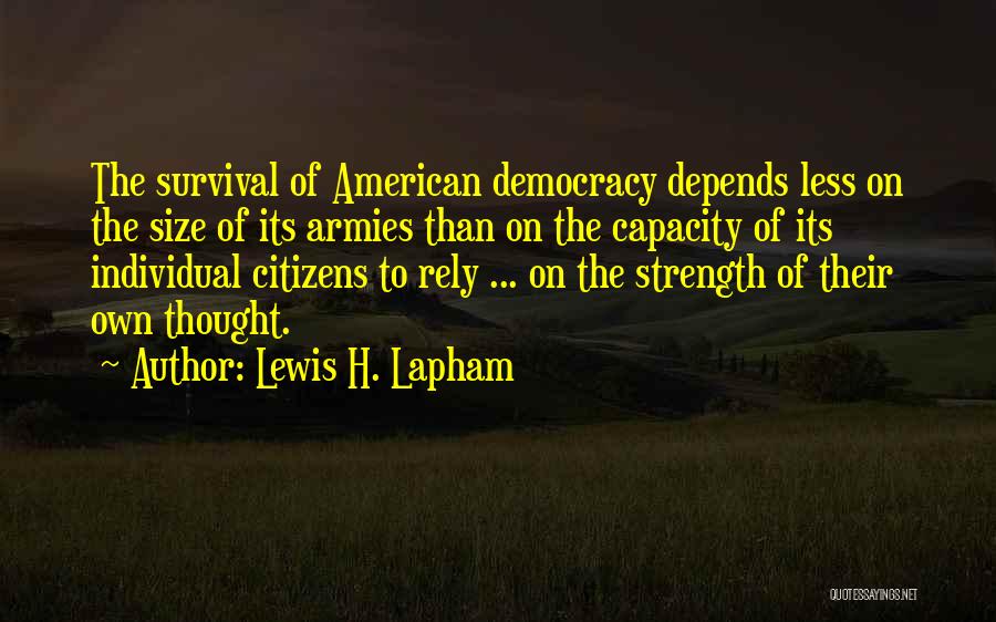 Lewis H. Lapham Quotes: The Survival Of American Democracy Depends Less On The Size Of Its Armies Than On The Capacity Of Its Individual